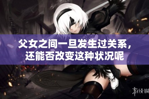 父女之间一旦发生过关系，还能否改变这种状况呢
