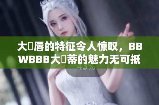 大陰唇的特征令人惊叹，BBWBBB大陰蒂的魅力无可抵挡