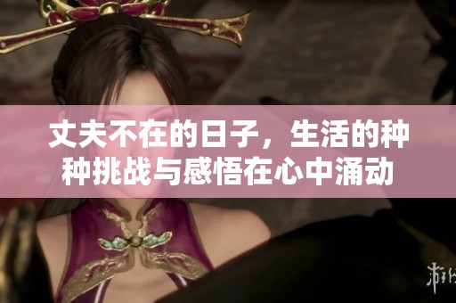 丈夫不在的日子，生活的种种挑战与感悟在心中涌动
