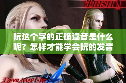 阮这个字的正确读音是什么呢？怎样才能学会阮的发音呢？