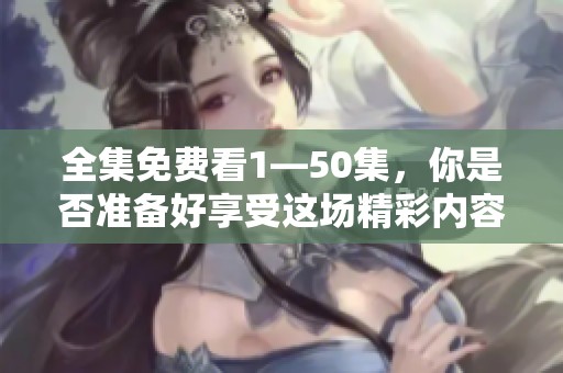 全集免费看1—50集，你是否准备好享受这场精彩内容的盛宴呢