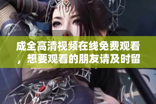 成全高清视频在线免费观看，想要观看的朋友请及时留意哦