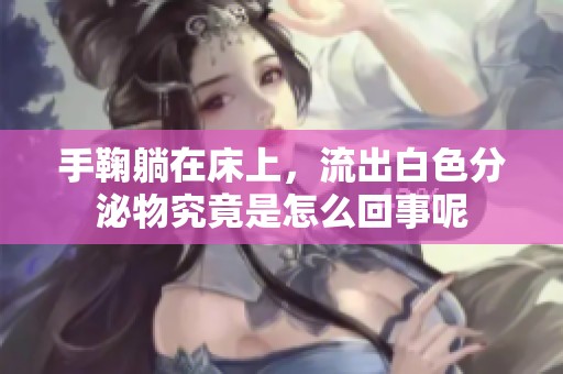 手鞠躺在床上，流出白色分泌物究竟是怎么回事呢