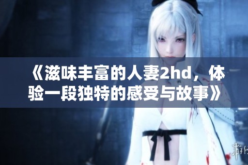 《滋味丰富的人妻2hd，体验一段独特的感受与故事》