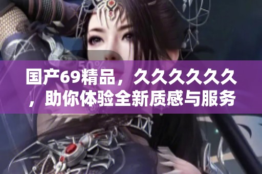 国产69精品，******，助你体验全新质感与服务的完美结合