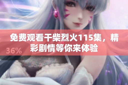 免费观看干柴烈火115集，精彩剧情等你来体验