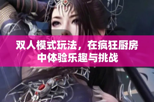 双人模式玩法，在疯狂厨房中体验乐趣与挑战