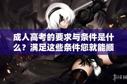 **高考的要求与条件是什么？满足这些条件您就能顺利报名参加**高考