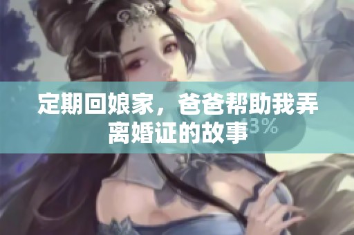定期回娘家，爸爸帮助我弄离婚证的故事