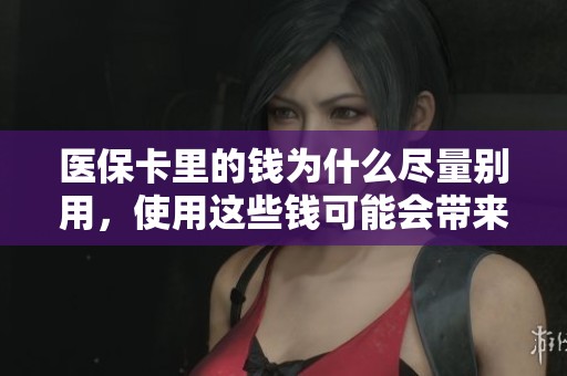 医保卡里的钱为什么尽量别用，使用这些钱可能会带来怎样的风险呢