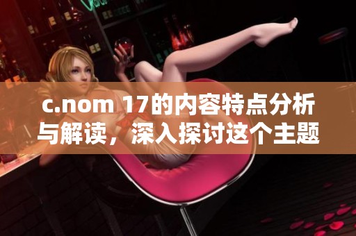 c.nom 17的内容特点分析与解读，深入探讨这个主题的多元化表现形式