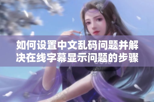 如何设置中文乱码问题并解决在线字幕显示问题的步骤和方法