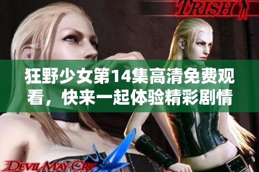 狂野少女第14集高清免费观看，快来一起体验精彩剧情！