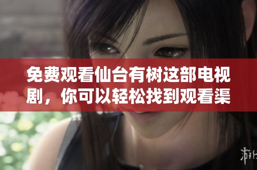 免费观看仙台有树这部电视剧，你可以轻松找到观看渠道！