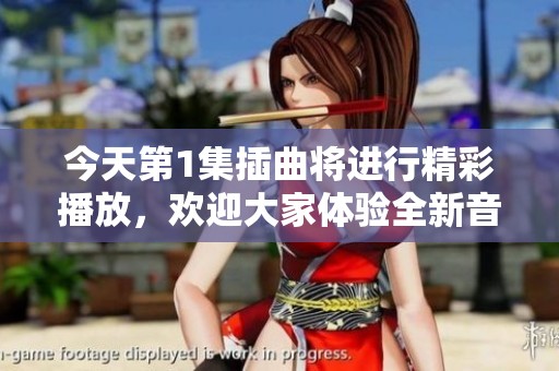 今天第1集插曲将进行精彩播放，欢迎大家体验全新音乐感受！