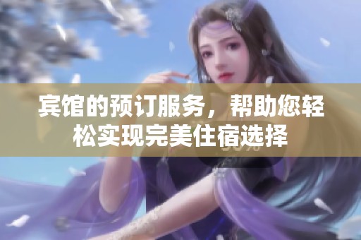 宾馆的预订服务，帮助您轻松实现完美住宿选择