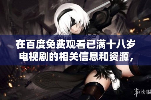在百度免费观看已满十八岁电视剧的相关信息和资源，轻松获取完整内容的方法
