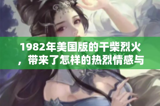 1982年美国版的干柴烈火，带来了怎样的热烈情感与深刻故事？