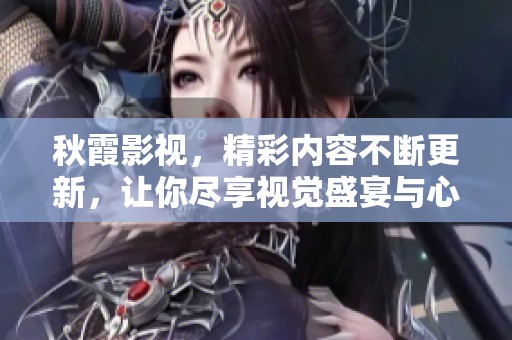 秋霞影视，精彩内容不断更新，让你尽享视觉盛宴与心灵震撼。