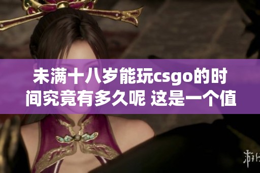 未满十八岁能玩csgo的时间究竟有多久呢 这是一个值得探讨的问题