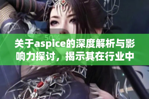 关于aspice的深度解析与影响力探讨，揭示其在行业中的重要性与应用前景