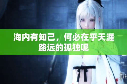 海内有知己，何必在乎天涯路远的孤独呢