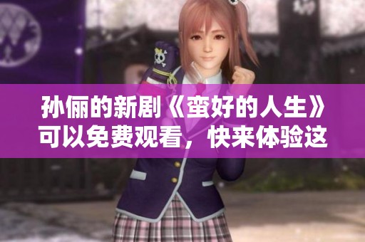 孙俪的新剧《蛮好的人生》可以免费观看，快来体验这部精彩作品！