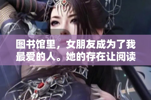 图书馆里，女朋友成为了我最爱的人。她的存在让阅读更加美好。