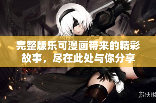 完整版乐可漫画带来的精彩故事，尽在此处与你分享