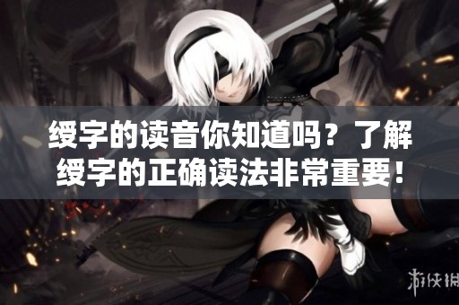 绶字的读音你知道吗？了解绶字的正确读法非常重要！