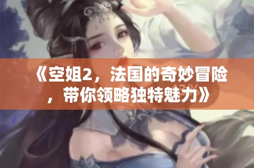 《空姐2，法国的奇妙冒险，带你领略独特魅力》