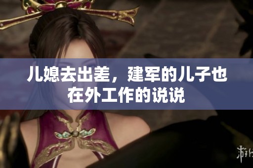 儿媳去出差，建军的儿子也在外工作的说说