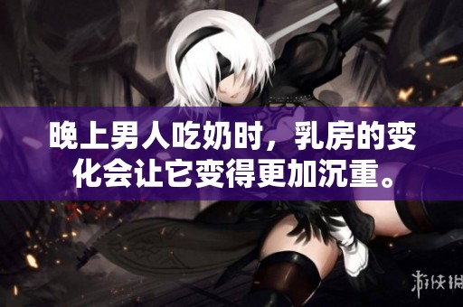 晚上男人吃奶时，乳房的变化会让它变得更加沉重。