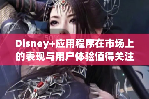 Disney+应用程序在市场上的表现与用户体验值得关注