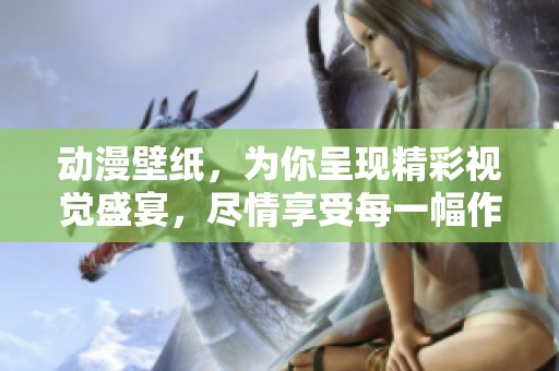 动漫壁纸，为你呈现精彩视觉盛宴，尽情享受每一幅作品带来的魅力