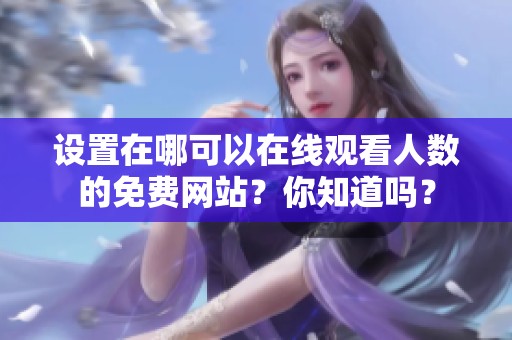 设置在哪可以在线观看人数的免费网站？你知道吗？
