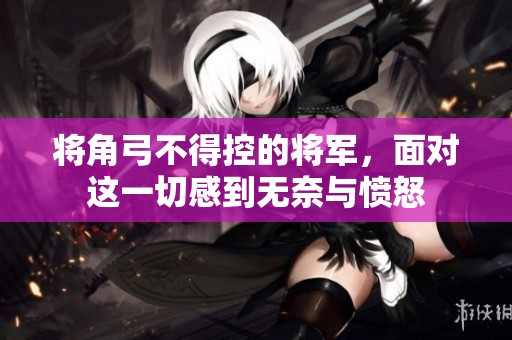 将角弓不得控的将军，面对这一切感到无奈与愤怒