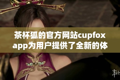 茶杯狐的官方网站cupfoxapp为用户提供了全新的体验与服务