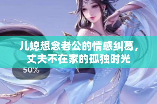 儿媳想念老公的情感纠葛，丈夫不在家的孤独时光