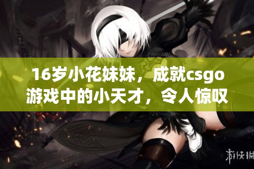 16岁小花妹妹，成就csgo游戏中的小天才，令人惊叹不已。