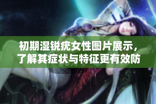 初期湿锐疣女性图片展示，了解其症状与特征更有效防治