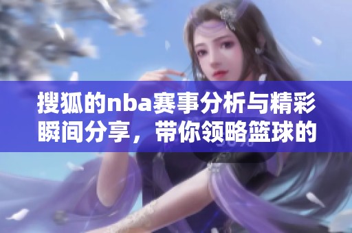 搜狐的nba赛事分析与精彩瞬间分享，带你领略篮球的魅力与激情