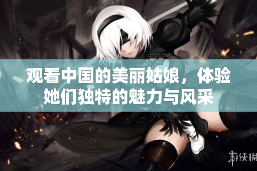 观看中国的美丽姑娘，体验她们独特的魅力与风采