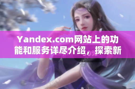 Yandex.com网站上的功能和服务详尽介绍，探索新一代搜索引擎的魅力所在