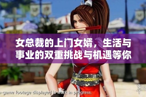 女总裁的上门女婿，生活与事业的双重挑战与机遇等你来发现