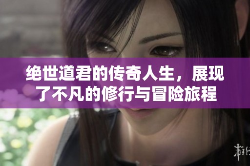 绝世道君的传奇人生，展现了不凡的修行与冒险旅程