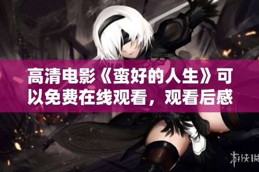 高清电影《蛮好的人生》可以免费在线观看，观看后感受生活的乐趣