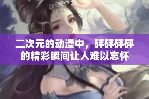 二次元的动漫中，砰砰砰砰的精彩瞬间让人难以忘怀