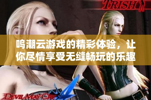 鸣潮云游戏的精彩体验，让你尽情享受无缝畅玩的乐趣