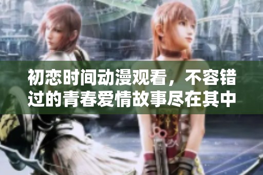 初恋时间动漫观看，不容错过的青春爱情故事尽在其中